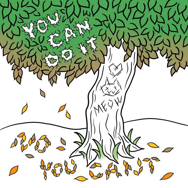 The album cover for Passioncat's EP "Green". A tree with the words "You Can Do It" in the leaves. On the ground beneath that is leaves that have fallen spelling out "No You Can't". There's also a little cat carved in the trunk of the tree with a heart above it and the word "Meow". It's pretty cute.